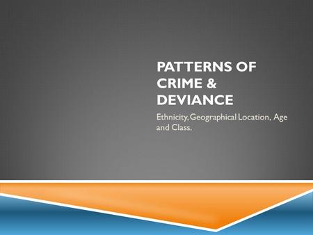 PATTERNS OF CRIME & DEVIANCE Ethnicity, Geographical Location, Age and Class.