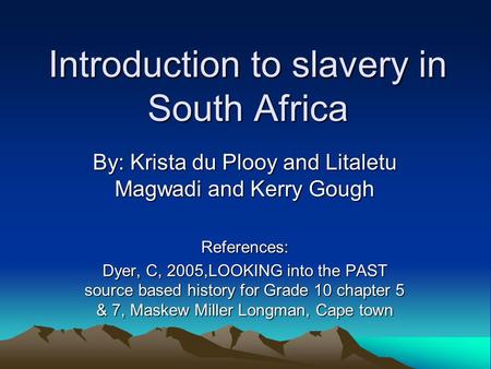 Introduction to slavery in South Africa By: Krista du Plooy and Litaletu Magwadi and Kerry Gough References: Dyer, C, 2005,LOOKING into the PAST source.