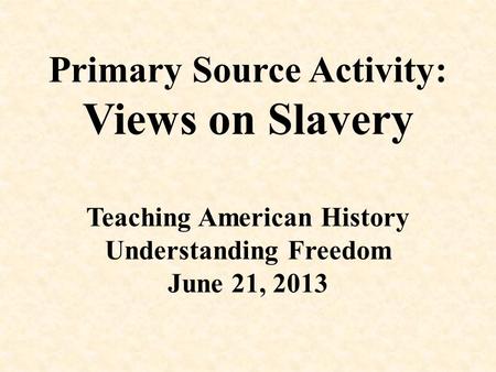 Primary Source Activity: Views on Slavery Teaching American History Understanding Freedom June 21, 2013.