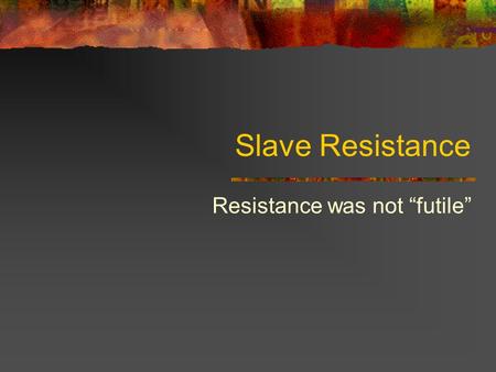 Slave Resistance Resistance was not “futile” Slavery under attack within The slave resisted a number of ways Broke tools Ran away Intentionally destroyed.