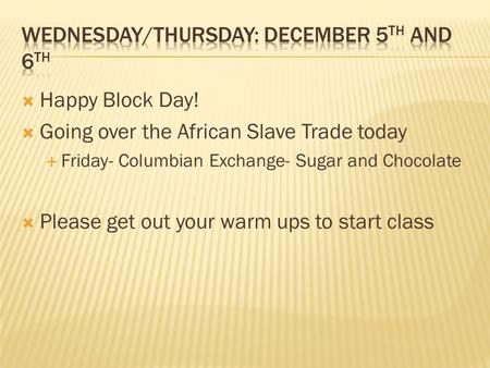  Happy Block Day!  Going over the African Slave Trade today  Friday- Columbian Exchange- Sugar and Chocolate  Please get out your warm ups to start.