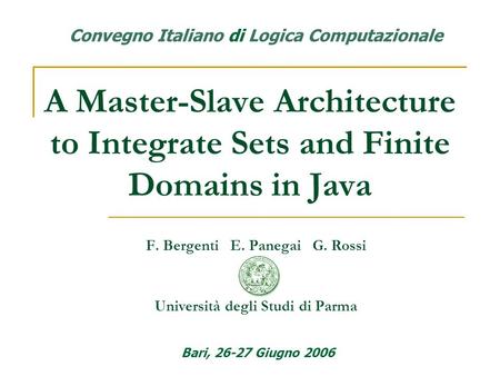 A Master-Slave Architecture to Integrate Sets and Finite Domains in Java F. Bergenti E. Panegai G. Rossi Università degli Studi di Parma Bari, 26-27 Giugno.