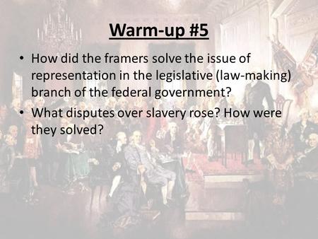 Warm-up #5 How did the framers solve the issue of representation in the legislative (law-making) branch of the federal government? What disputes over slavery.