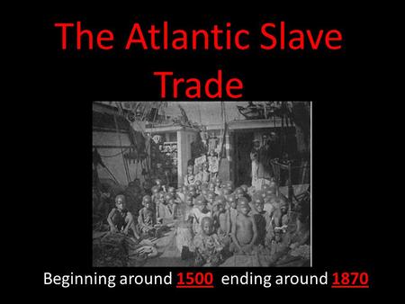 The Atlantic Slave Trade Beginning around 1500 ending around 1870.