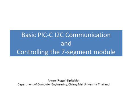 Basic PIC-C I2C Communication and Controlling the 7-segment module Arnan (Roger) Sipitakiat Department of Computer Engineering, Chiang Mai University,