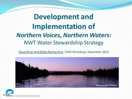 Development and Implementation of Northern Voices, Northern Waters: NWT Water Stewardship Strategy Slave River and Delta Partnership, CWN Workshop, December.