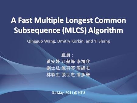 31 May, NTU A Fast Multiple Longest Common Subsequence (MLCS) Algorithm 組員： 黃安婷 江蘇峰 李鴻欣 劉士弘 施羽芩 周緯志 林耿生 張世杰 潘彥謙 Qingguo Wang, Dmitry Korkin, and.