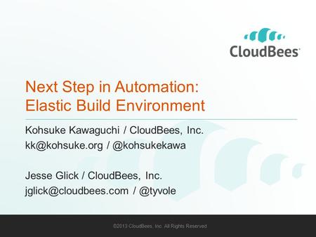 ©2013 CloudBees, Inc. All Rights Reserved 1 Next Step in Automation: Elastic Build Environment Kohsuke Kawaguchi / CloudBees, Inc.