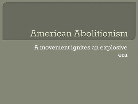 A movement ignites an explosive era.  Began as an evangelical Christian movement.  Garrison founded the newspaper: “ The Liberator” in 1831.  Demanded.