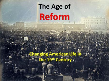 Reform The Age of Reform Changing American Life in the 19 th Century.