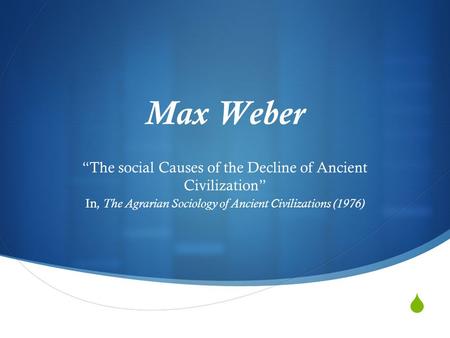 Max Weber  “The social Causes of the Decline of Ancient Civilization”