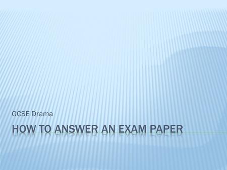 GCSE Drama.  Make sure you take the correct texts / notes into the exam with you  Read ALL of the exam paper before preparing your answer  Know how.