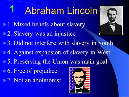 Abraham Lincoln 1. Mixed beliefs about slavery 2. Slavery was an injustice 3. Did not interfere with slavery in South 4. Against expansion of slavery in.