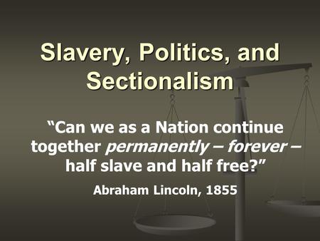 Slavery, Politics, and Sectionalism “Can we as a Nation continue together permanently – forever – half slave and half free?” Abraham Lincoln, 1855.