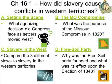 Ch 16.1 – How did slavery cause conflicts in western territories? A. Setting the Scene What agonizing decision did Congress face as settlers moved west?