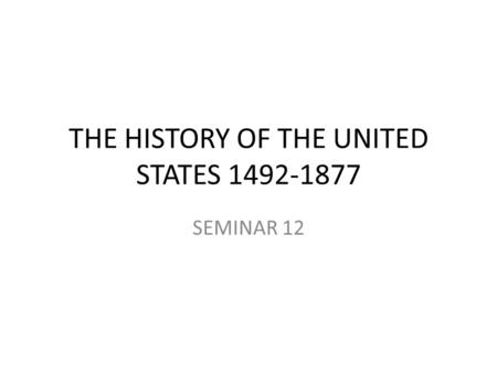 THE HISTORY OF THE UNITED STATES 1492-1877 SEMINAR 12.