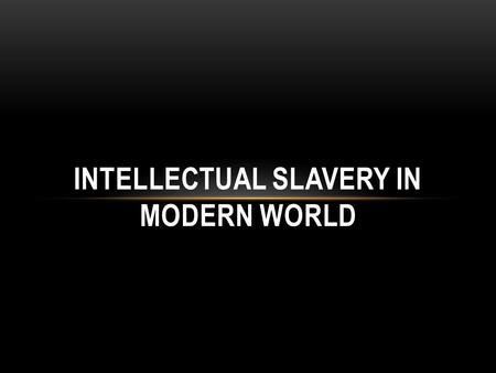 INTELLECTUAL SLAVERY IN MODERN WORLD. INTELLECTUAL SLAVERY INTELLECTUAL FREE INTELLECTUAL SLAVERY IN ALMOST EVERY FIELD OF : LIF E SOCIAL CULTURAL EDUCATION.