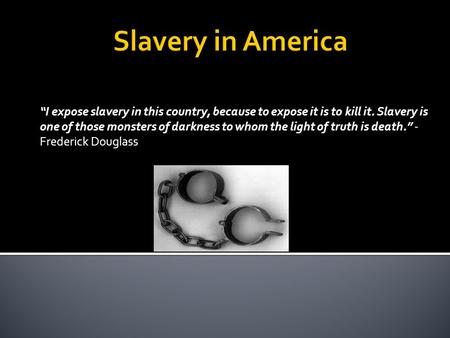 “I expose slavery in this country, because to expose it is to kill it. Slavery is one of those monsters of darkness to whom the light of truth is death.”