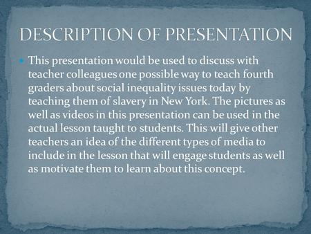 This presentation would be used to discuss with teacher colleagues one possible way to teach fourth graders about social inequality issues today by teaching.