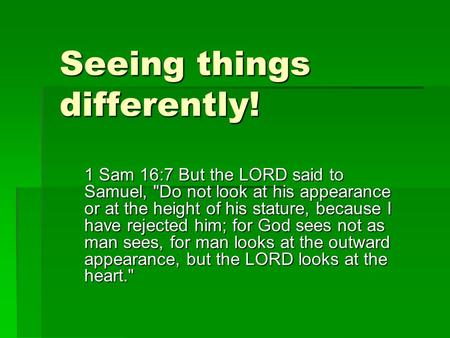 Seeing things differently! 1 Sam 16:7 But the LORD said to Samuel, Do not look at his appearance or at the height of his stature, because I have rejected.