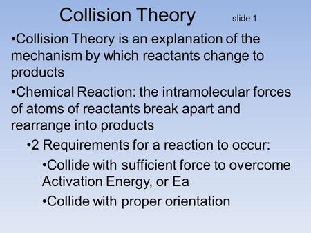 Collision Theory slide 1 Collision Theory is an explanation of the mechanism by which reactants change to products Chemical Reaction: the intramolecular.