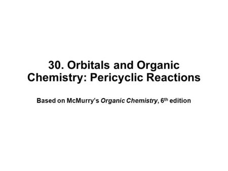 30. Orbitals and Organic Chemistry: Pericyclic Reactions Based on McMurry’s Organic Chemistry, 6 th edition.