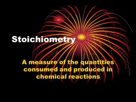 Stoichiometry A measure of the quantities consumed and produced in chemical reactions.