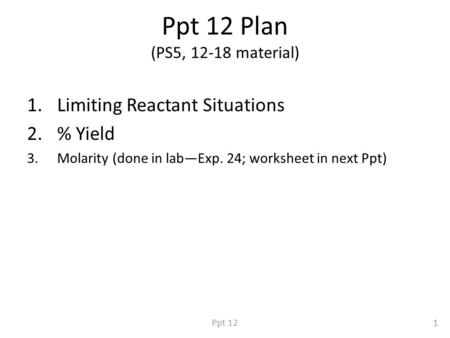 Ppt 12 Plan (PS5, 12-18 material) 1.Limiting Reactant Situations 2.% Yield 3.Molarity (done in lab—Exp. 24; worksheet in next Ppt) 1Ppt 12.