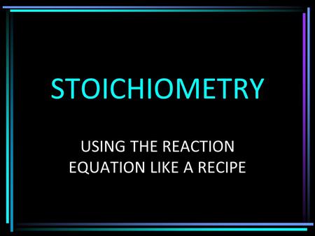 STOICHIOMETRY USING THE REACTION EQUATION LIKE A RECIPE.