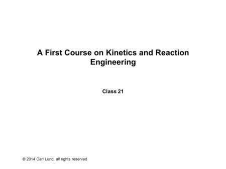 © 2014 Carl Lund, all rights reserved A First Course on Kinetics and Reaction Engineering Class 21.