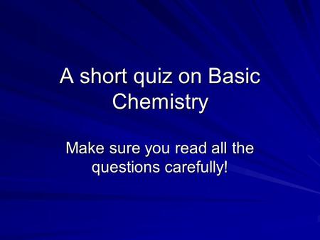 A short quiz on Basic Chemistry Make sure you read all the questions carefully!