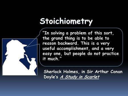 Stoichiometry Sherlock Holmes, in Sir Arthur Conan Doyle’s A Study in Scarlet “In solving a problem of this sort, the grand thing is to be able to reason.