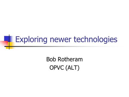 Exploring newer technologies Bob Rotheram OPVC (ALT)