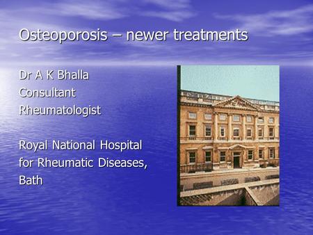 Osteoporosis – newer treatments Dr A K Bhalla ConsultantRheumatologist Royal National Hospital for Rheumatic Diseases, Bath.