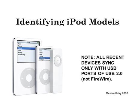 Identifying iPod Models NOTE: ALL RECENT DEVICES SYNC ONLY WITH USB PORTS OF USB 2.0 (not FireWire). Revised May 2008.