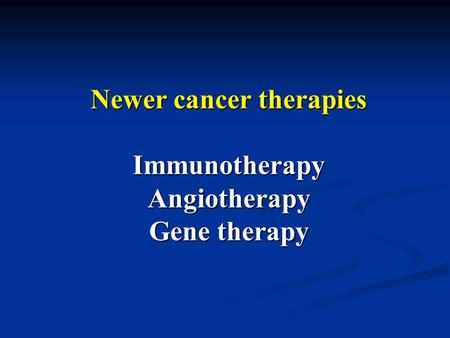 Newer cancer therapies Immunotherapy Angiotherapy Gene therapy