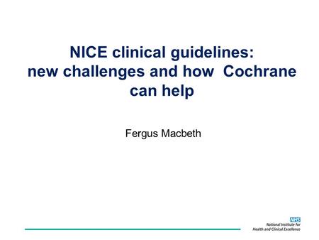 NICE clinical guidelines: new challenges and how Cochrane can help Fergus Macbeth.