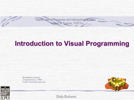 Dale Roberts Introduction to Visual Programming Dale Roberts, Lecturer Computer Science, IUPUI   Department of Computer and.