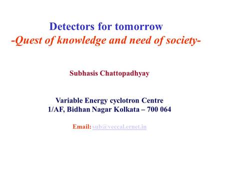 Detectors for tomorrow -Quest of knowledge and need of society- Subhasis Chattopadhyay Variable Energy cyclotron Centre 1/AF, Bidhan Nagar Kolkata – 700.