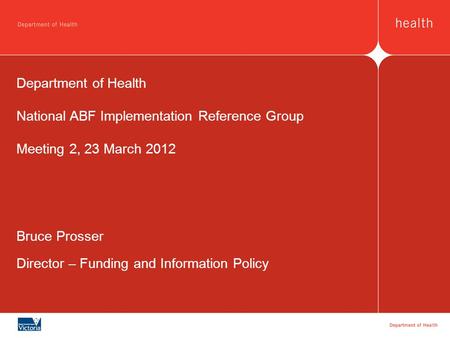 Bruce Prosser Director – Funding and Information Policy Department of Health National ABF Implementation Reference Group Meeting 2, 23 March 2012.