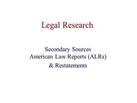 Legal Research Secondary Sources American Law Reports (ALRs) & Restatements.