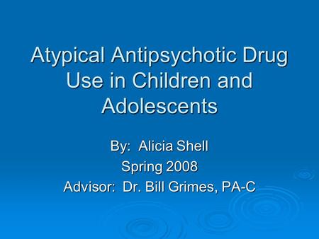 Atypical Antipsychotic Drug Use in Children and Adolescents By: Alicia Shell Spring 2008 Advisor: Dr. Bill Grimes, PA-C.