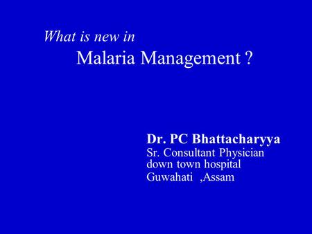 What is new in Malaria Management ? Dr. PC Bhattacharyya Sr. Consultant Physician down town hospital Guwahati,Assam.