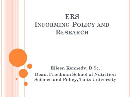 ERS I NFORMING P OLICY AND R ESEARCH Eileen Kennedy, D.Sc. Dean, Friedman School of Nutrition Science and Policy, Tufts University.