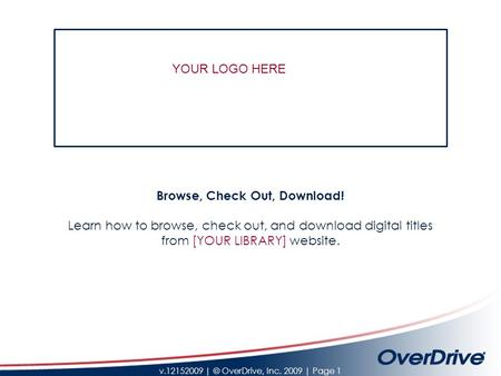 V.12152009 | © OverDrive, Inc. 2009 | Page 1 Browse, Check Out, Download! Learn how to browse, check out, and download digital titles from [YOUR LIBRARY]