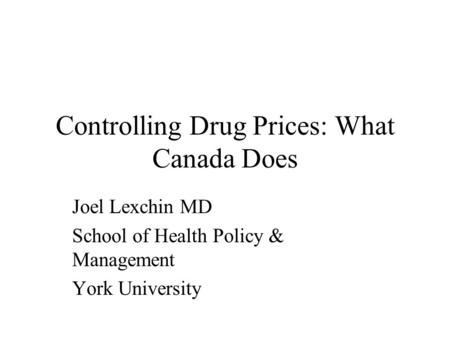 Controlling Drug Prices: What Canada Does Joel Lexchin MD School of Health Policy & Management York University.