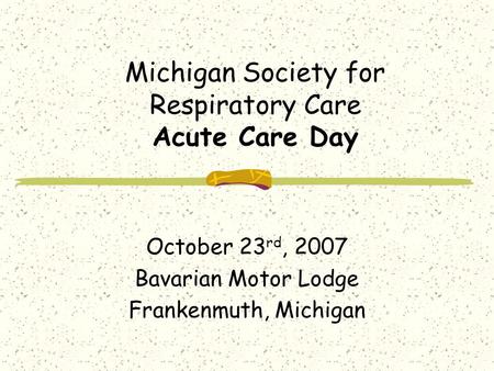 Michigan Society for Respiratory Care Acute Care Day October 23 rd, 2007 Bavarian Motor Lodge Frankenmuth, Michigan.