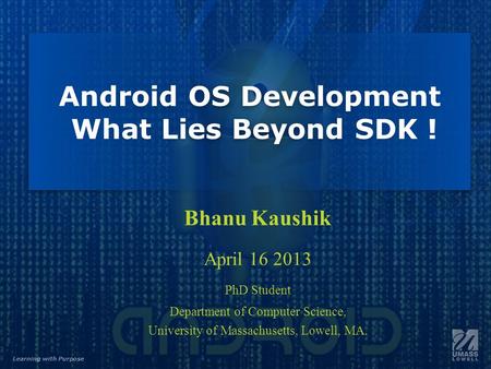 Learning with Purpose Android OS Development What Lies Beyond SDK ! Bhanu Kaushik April 16 2013 PhD Student Department of Computer Science, University.