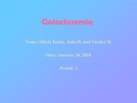 Galactosemia Name: Olivia Taylor, Julia D, and Varsha M. Date: January 28, 2010 Period: 3.