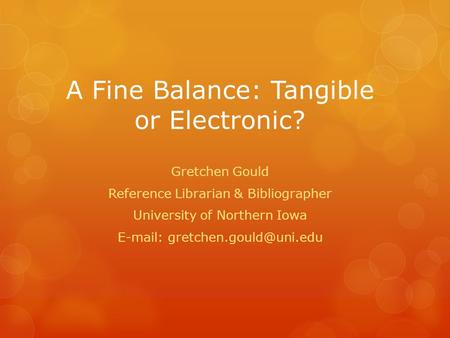 A Fine Balance: Tangible or Electronic? Gretchen Gould Reference Librarian & Bibliographer University of Northern Iowa